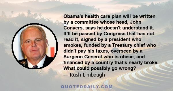 Obama's health care plan will be written by a committee whose head, John Conyers, says he doesn't understand it. It'll be passed by Congress that has not read it, signed by a president who smokes, funded by a Treasury