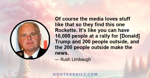 Of course the media loves stuff like that so they find this one Rockette. It's like you can have 10,000 people at a rally for [Donald] Trump and 200 people outside, and the 200 people outside make the news.