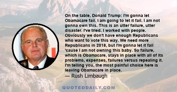 On the table, Donald Trump: I'm gonna let Obamacare fail. I am going to let it fail. I am not gonna own this. This is an utter failure, utter disaster. I've tried. I worked with people. Obviously we don't have enough