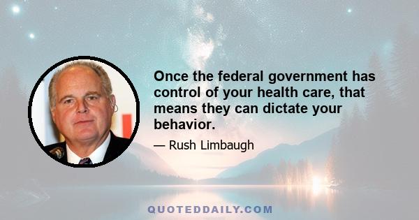 Once the federal government has control of your health care, that means they can dictate your behavior.