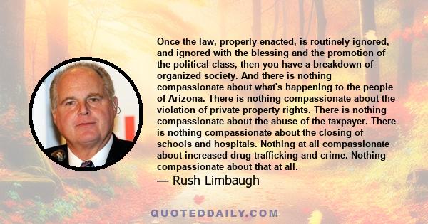 Once the law, properly enacted, is routinely ignored, and ignored with the blessing and the promotion of the political class, then you have a breakdown of organized society. And there is nothing compassionate about