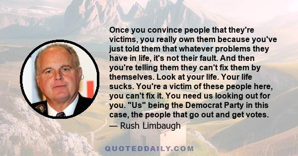 Once you convince people that they're victims, you really own them because you've just told them that whatever problems they have in life, it's not their fault. And then you're telling them they can't fix them by