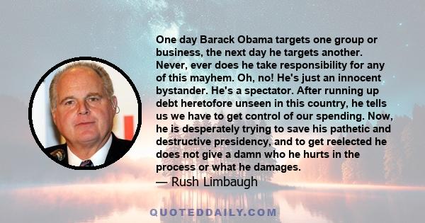 One day Barack Obama targets one group or business, the next day he targets another. Never, ever does he take responsibility for any of this mayhem. Oh, no! He's just an innocent bystander. He's a spectator. After