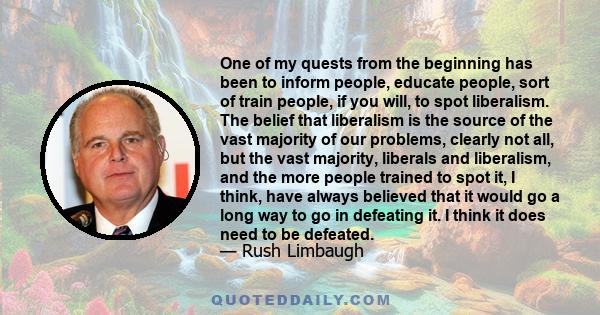 One of my quests from the beginning has been to inform people, educate people, sort of train people, if you will, to spot liberalism. The belief that liberalism is the source of the vast majority of our problems,