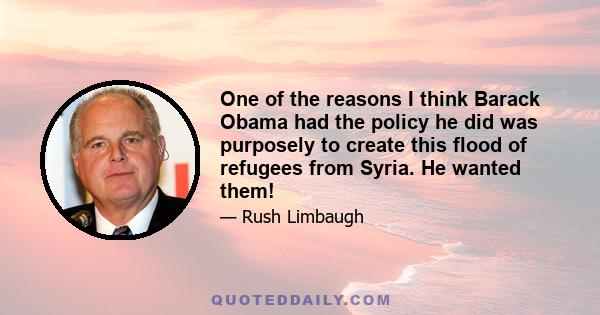 One of the reasons I think Barack Obama had the policy he did was purposely to create this flood of refugees from Syria. He wanted them!
