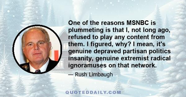 One of the reasons MSNBC is plummeting is that I, not long ago, refused to play any content from them. I figured, why? I mean, it's genuine depraved partisan politics insanity, genuine extremist radical ignoramuses on