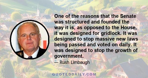 One of the reasons that the Senate was structured and founded the way it is, as opposed to the House, it was designed for gridlock. It was designed to stop massive new laws being passed and voted on daily. It was