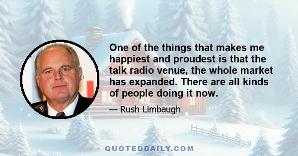 One of the things that makes me happiest and proudest is that the talk radio venue, the whole market has expanded. There are all kinds of people doing it now.