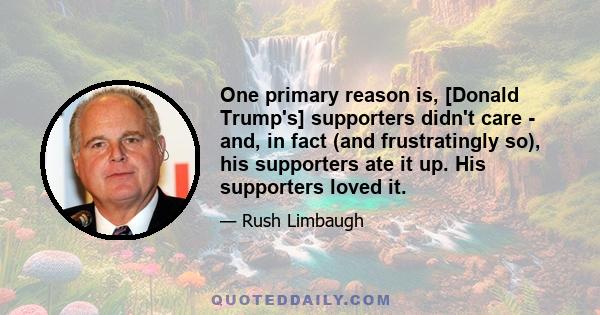 One primary reason is, [Donald Trump's] supporters didn't care - and, in fact (and frustratingly so), his supporters ate it up. His supporters loved it.