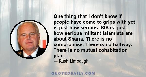 One thing that I don’t know if people have come to grips with yet is just how serious ISIS is, just how serious militant Islamists are about Sharia. There is no compromise. There is no halfway. There is no mutual