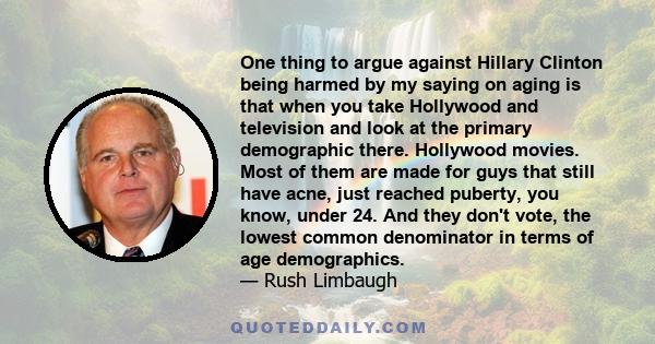 One thing to argue against Hillary Clinton being harmed by my saying on aging is that when you take Hollywood and television and look at the primary demographic there. Hollywood movies. Most of them are made for guys