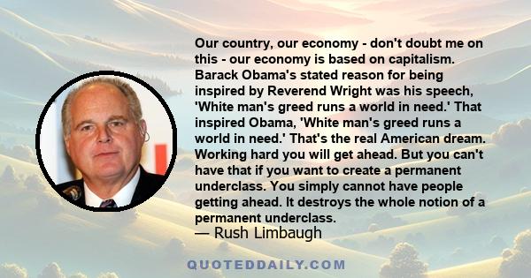 Our country, our economy - don't doubt me on this - our economy is based on capitalism. Barack Obama's stated reason for being inspired by Reverend Wright was his speech, 'White man's greed runs a world in need.' That