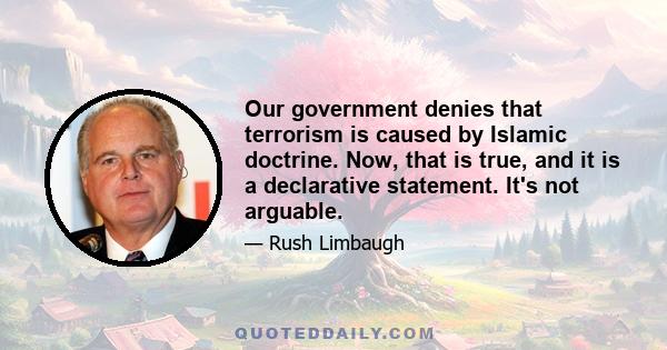 Our government denies that terrorism is caused by Islamic doctrine. Now, that is true, and it is a declarative statement. It's not arguable.