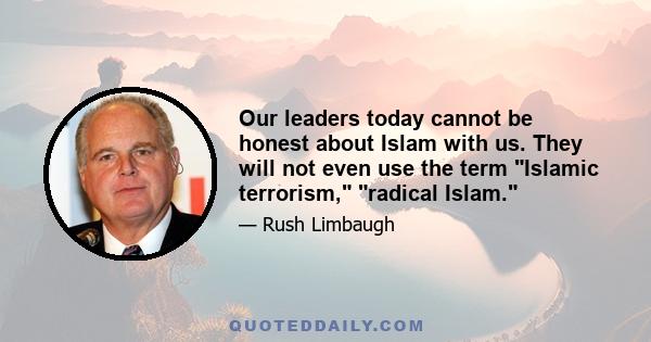 Our leaders today cannot be honest about Islam with us. They will not even use the term Islamic terrorism, radical Islam.