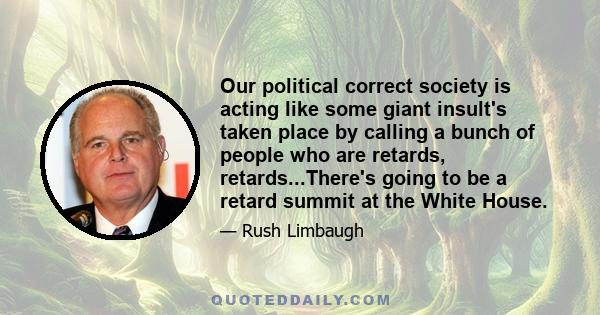 Our political correct society is acting like some giant insult's taken place by calling a bunch of people who are retards, retards...There's going to be a retard summit at the White House.