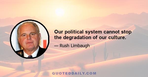 Our political system cannot stop the degradation of our culture.