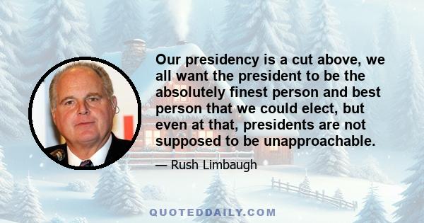 Our presidency is a cut above, we all want the president to be the absolutely finest person and best person that we could elect, but even at that, presidents are not supposed to be unapproachable.