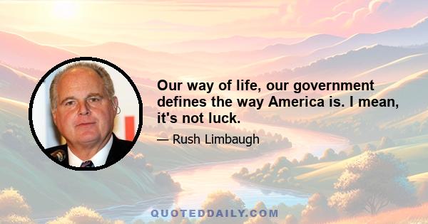 Our way of life, our government defines the way America is. I mean, it's not luck.