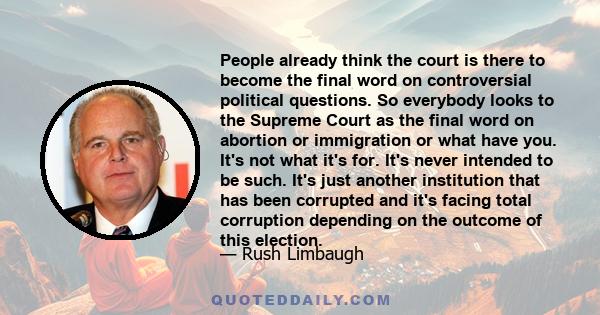 People already think the court is there to become the final word on controversial political questions. So everybody looks to the Supreme Court as the final word on abortion or immigration or what have you. It's not what 