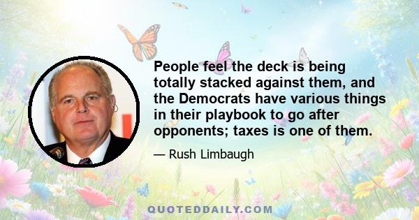 People feel the deck is being totally stacked against them, and the Democrats have various things in their playbook to go after opponents; taxes is one of them.