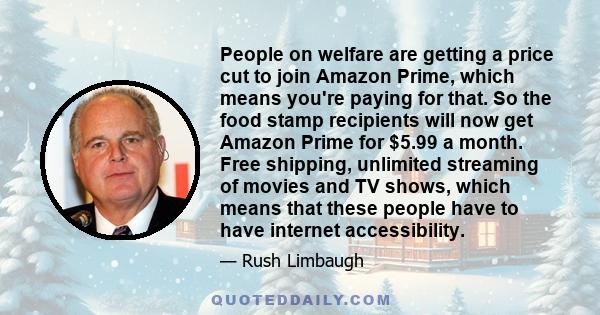 People on welfare are getting a price cut to join Amazon Prime, which means you're paying for that. So the food stamp recipients will now get Amazon Prime for $5.99 a month. Free shipping, unlimited streaming of movies