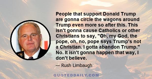 People that support Donald Trump are gonna circle the wagons around Trump even more so after this. This isn't gonna cause Catholics or other Christians to say, Oh, my God, the pope, oh, no, pope says Trump's not a