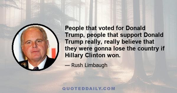 People that voted for Donald Trump, people that support Donald Trump really, really believe that they were gonna lose the country if Hillary Clinton won.