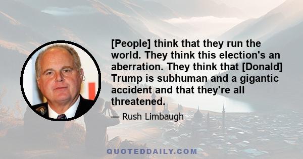 [People] think that they run the world. They think this election's an aberration. They think that [Donald] Trump is subhuman and a gigantic accident and that they're all threatened.