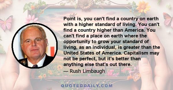 Point is, you can't find a country on earth with a higher standard of living. You can't find a country higher than America. You can't find a place on earth where the opportunity to grow your standard of living, as an