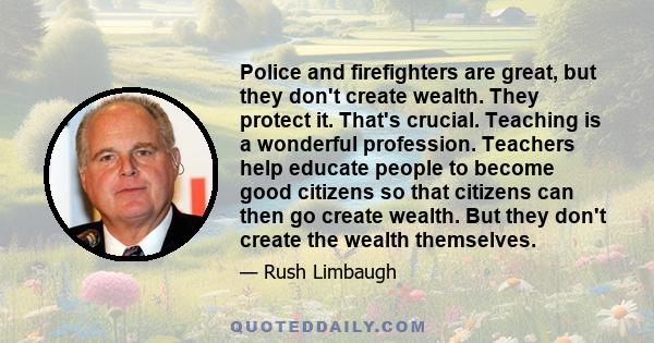 Police and firefighters are great, but they don't create wealth. They protect it. That's crucial. Teaching is a wonderful profession. Teachers help educate people to become good citizens so that citizens can then go