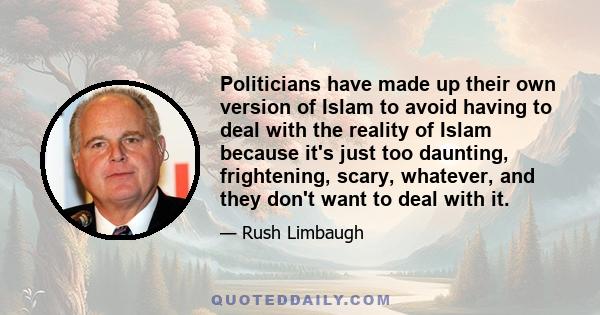 Politicians have made up their own version of Islam to avoid having to deal with the reality of Islam because it's just too daunting, frightening, scary, whatever, and they don't want to deal with it.