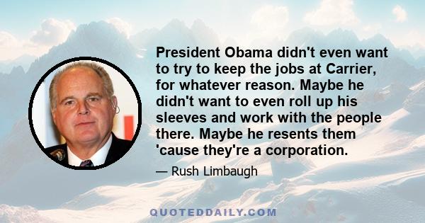 President Obama didn't even want to try to keep the jobs at Carrier, for whatever reason. Maybe he didn't want to even roll up his sleeves and work with the people there. Maybe he resents them 'cause they're a