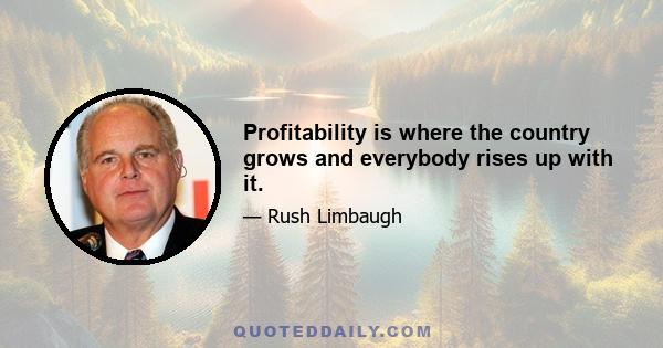 Profitability is where the country grows and everybody rises up with it.