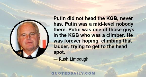 Putin did not head the KGB, never has. Putin was a mid-level nobody there. Putin was one of those guys in the KGB who was a climber. He was forever hoping, climbing that ladder, trying to get to the head spot.