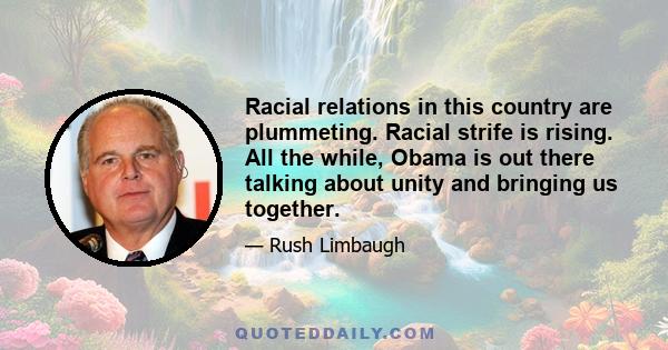 Racial relations in this country are plummeting. Racial strife is rising. All the while, Obama is out there talking about unity and bringing us together.