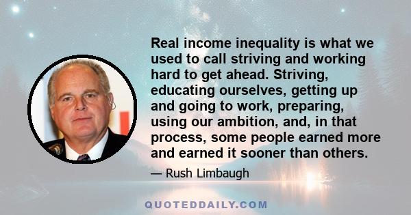 Real income inequality is what we used to call striving and working hard to get ahead. Striving, educating ourselves, getting up and going to work, preparing, using our ambition, and, in that process, some people earned 