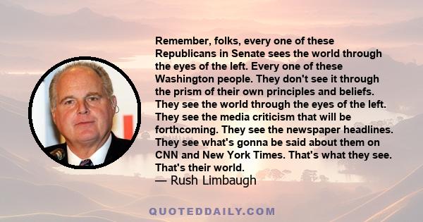 Remember, folks, every one of these Republicans in Senate sees the world through the eyes of the left. Every one of these Washington people. They don't see it through the prism of their own principles and beliefs. They