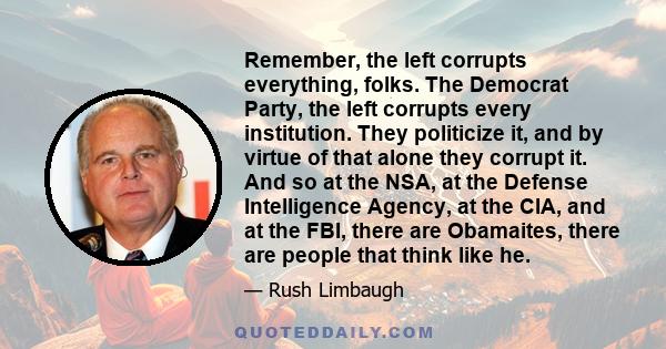 Remember, the left corrupts everything, folks. The Democrat Party, the left corrupts every institution. They politicize it, and by virtue of that alone they corrupt it. And so at the NSA, at the Defense Intelligence