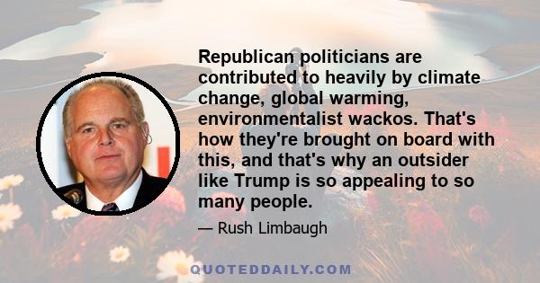 Republican politicians are contributed to heavily by climate change, global warming, environmentalist wackos. That's how they're brought on board with this, and that's why an outsider like Trump is so appealing to so