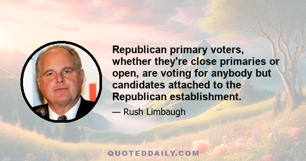 Republican primary voters, whether they're close primaries or open, are voting for anybody but candidates attached to the Republican establishment.