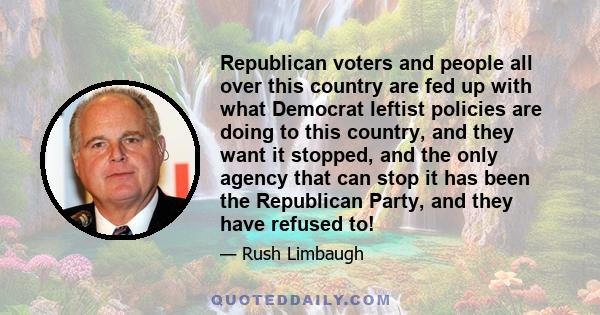 Republican voters and people all over this country are fed up with what Democrat leftist policies are doing to this country, and they want it stopped, and the only agency that can stop it has been the Republican Party,