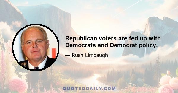 Republican voters are fed up with Democrats and Democrat policy.