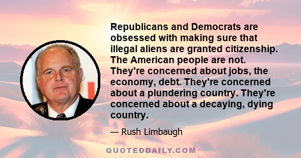 Republicans and Democrats are obsessed with making sure that illegal aliens are granted citizenship. The American people are not. They're concerned about jobs, the economy, debt. They're concerned about a plundering