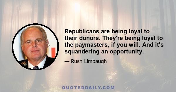 Republicans are being loyal to their donors. They're being loyal to the paymasters, if you will. And it's squandering an opportunity.