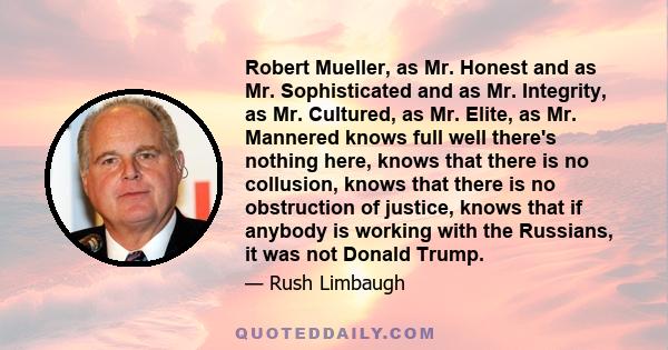 Robert Mueller, as Mr. Honest and as Mr. Sophisticated and as Mr. Integrity, as Mr. Cultured, as Mr. Elite, as Mr. Mannered knows full well there's nothing here, knows that there is no collusion, knows that there is no