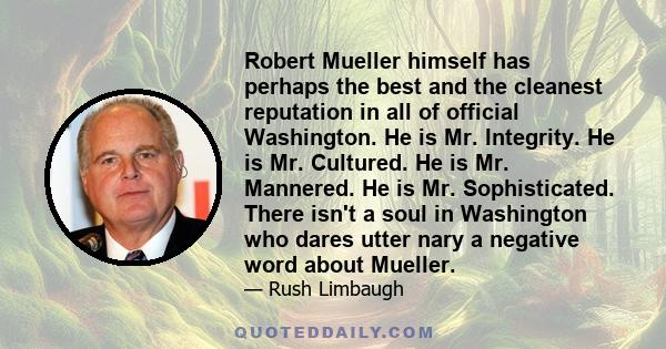 Robert Mueller himself has perhaps the best and the cleanest reputation in all of official Washington. He is Mr. Integrity. He is Mr. Cultured. He is Mr. Mannered. He is Mr. Sophisticated. There isn't a soul in