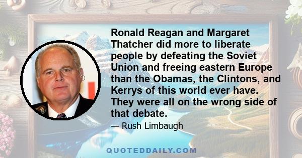 Ronald Reagan and Margaret Thatcher did more to liberate people by defeating the Soviet Union and freeing eastern Europe than the Obamas, the Clintons, and Kerrys of this world ever have. They were all on the wrong side 