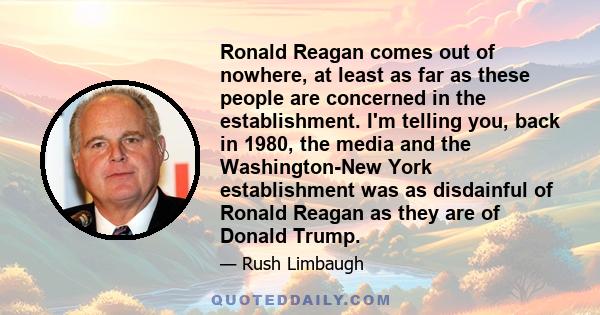 Ronald Reagan comes out of nowhere, at least as far as these people are concerned in the establishment. I'm telling you, back in 1980, the media and the Washington-New York establishment was as disdainful of Ronald