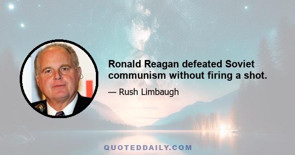 Ronald Reagan defeated Soviet communism without firing a shot.