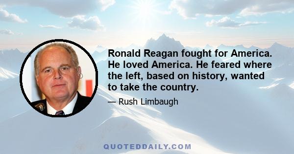 Ronald Reagan fought for America. He loved America. He feared where the left, based on history, wanted to take the country.